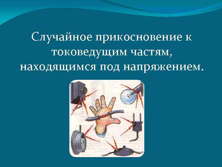 Находится под напряжением. Случайное прикосновение к токоведущим частям. Прикосновение к токоведущим частям электроустановки. Прикосновение человека к неизолированным токоведущим частям. Прикасаться к токоведущим частям.