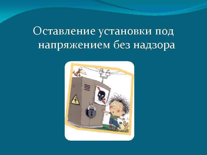 Оставление установки под напряжением без надзора 