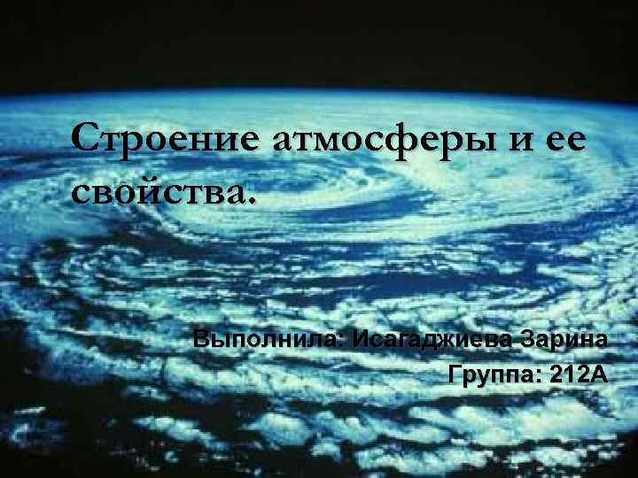 Строение атмосферы и ее свойства. Выполнила: Исагаджиева Зарина Группа: 212 А 