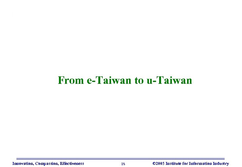 From e-Taiwan to u-Taiwan Innovation, Compassion, Effectiveness 28 © 2005 Institute for Information Industry
