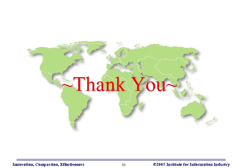 ~Thank You~ Innovation, Compassion, Effectiveness 33 © 2005 Institute for Information Industry 