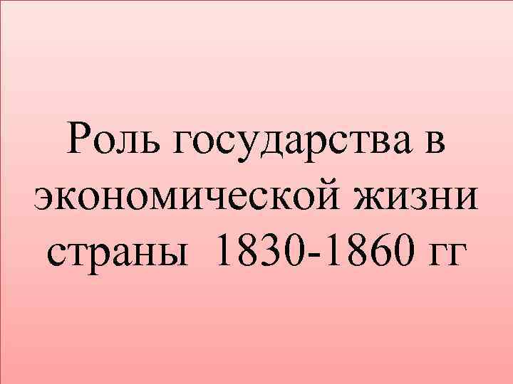 Роль государства в экономической жизни страны 1830 -1860 гг 