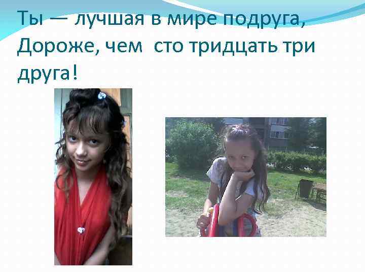Ты — лучшая в мире подруга, Дороже, чем сто тридцать три друга! 