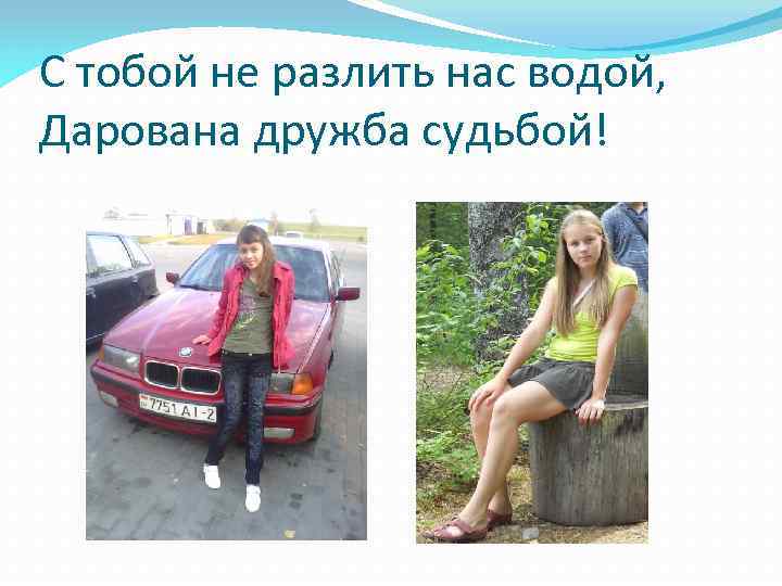 С тобой не разлить нас водой, Дарована дружба судьбой! 