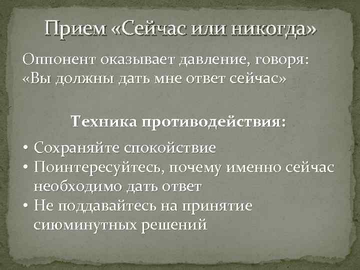 Прием «Сейчас или никогда» Оппонент оказывает давление, говоря: «Вы должны дать мне ответ сейчас»