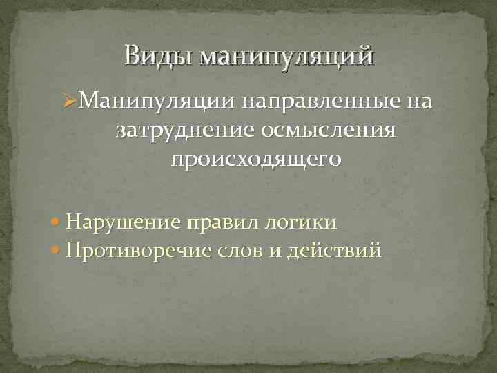 Виды манипуляций ØМанипуляции направленные на затруднение осмысления происходящего Нарушение правил логики Противоречие слов и