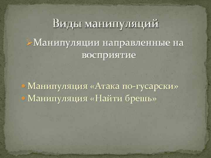 Виды манипуляций ØМанипуляции направленные на восприятие Манипуляция «Атака по-гусарски» Манипуляция «Найти брешь» 