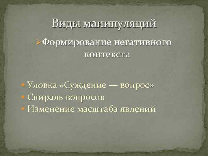 Виды манипуляций ØФормирование негативного контекста Уловка «Суждение — вопрос» Спираль вопросов Изменение масштаба явлений