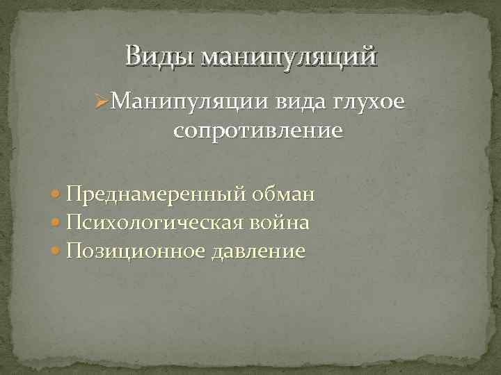 Виды манипуляций ØМанипуляции вида глухое сопротивление Преднамеренный обман Психологическая война Позиционное давление 