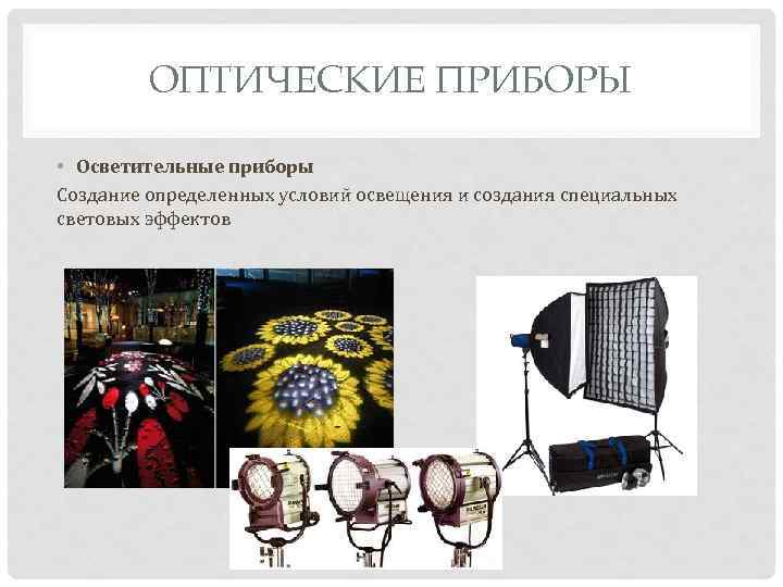 ОПТИЧЕСКИЕ ПРИБОРЫ • Осветительные приборы Создание определенных условий освещения и создания специальных световых эффектов