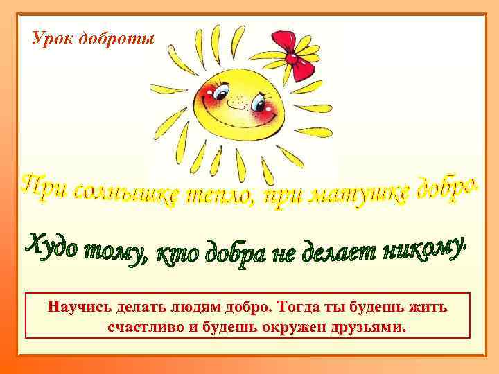 Урок доброты Научись делать людям добро. Тогда ты будешь жить счастливо и будешь окружен