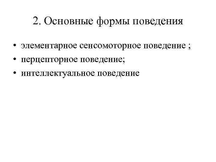 2. Основные формы поведения • элементарное сенсомоторное поведение ; • перцепторное поведение; • интеллектуальное