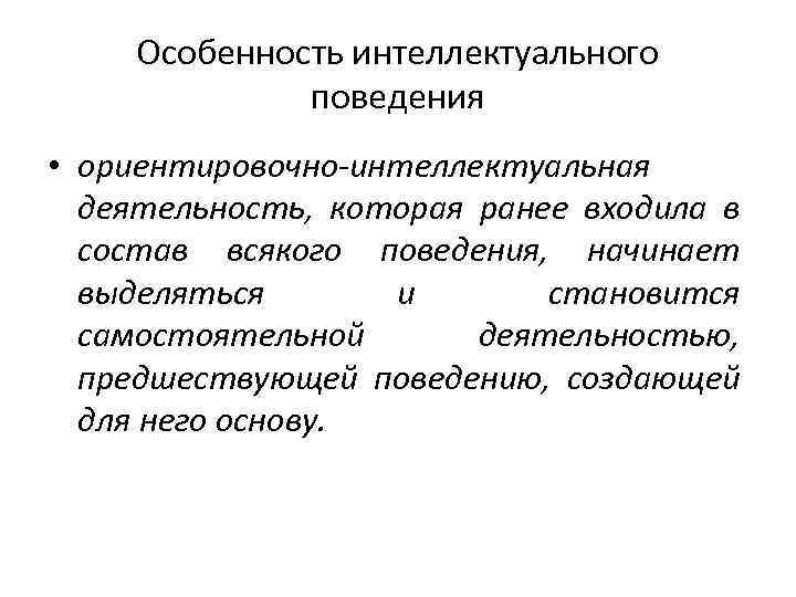 Особенность интеллектуального поведения • ориентировочно-интеллектуальная деятельность, которая ранее входила в состав всякого поведения, начинает