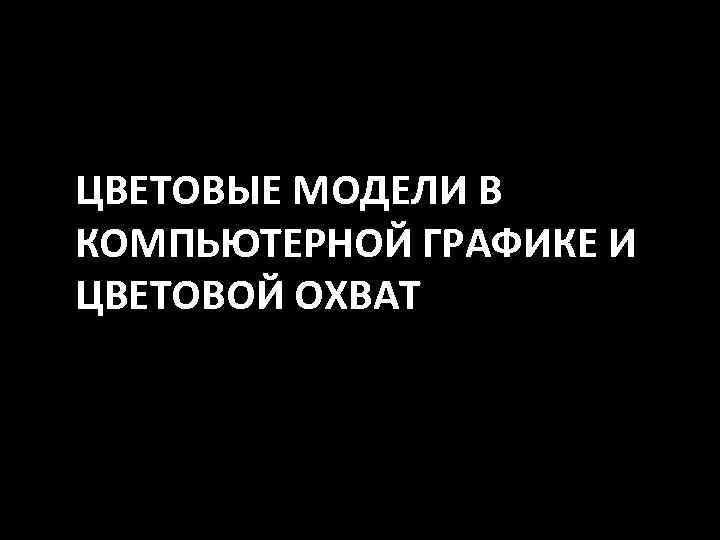 ЦВЕТОВЫЕ МОДЕЛИ В КОМПЬЮТЕРНОЙ ГРАФИКЕ И ЦВЕТОВОЙ ОХВАТ 