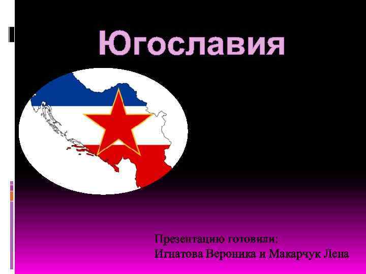 Югославия Презентацию готовили: Игнатова Вероника и Макарчук Лена 