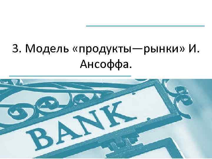 3. Модель «продукты—рынки» И. Ансоффа. 