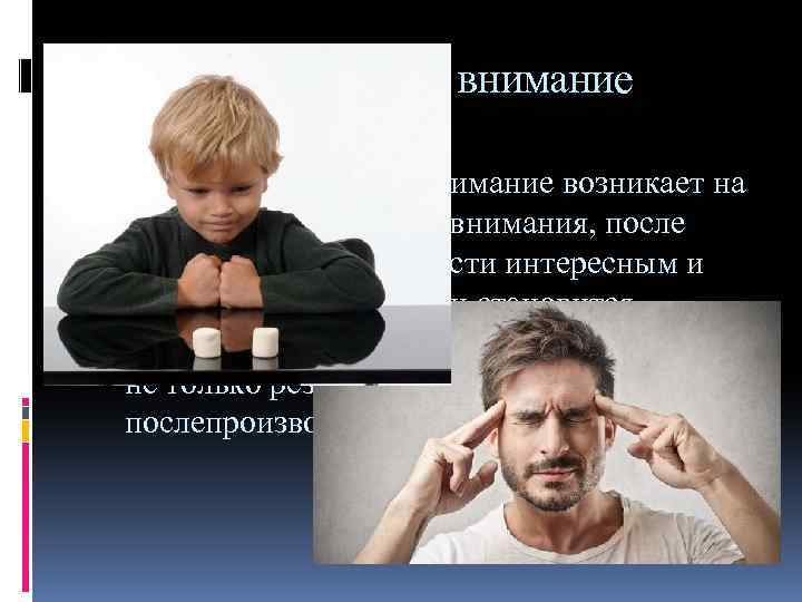 Послепроизвольное внимание возникает на основе произвольного внимания, после него. Если в деятельности интересным и