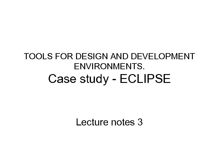 TOOLS FOR DESIGN AND DEVELOPMENT ENVIRONMENTS. Case study - ECLIPSE Lecture notes 3 