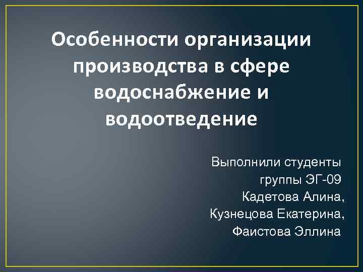 Особенности организации производства в сфере водоснабжение и водоотведение Выполнили студенты группы ЭГ-09 Кадетова Алина,