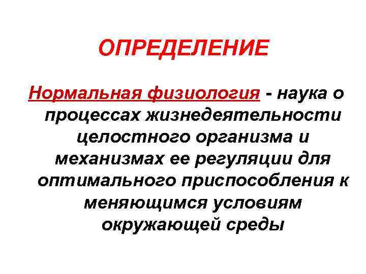 ОПРЕДЕЛЕНИЕ Нормальная физиология - наука о процессах жизнедеятельности целостного организма и механизмах ее регуляции