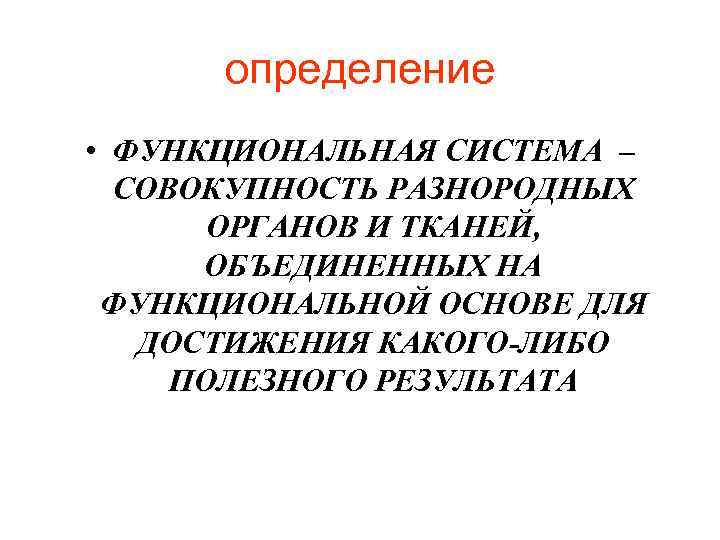 определение • ФУНКЦИОНАЛЬНАЯ СИСТЕМА – СОВОКУПНОСТЬ РАЗНОРОДНЫХ ОРГАНОВ И ТКАНЕЙ, ОБЪЕДИНЕННЫХ НА ФУНКЦИОНАЛЬНОЙ ОСНОВЕ