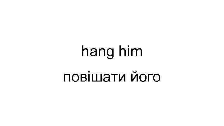 hang him повішати його 