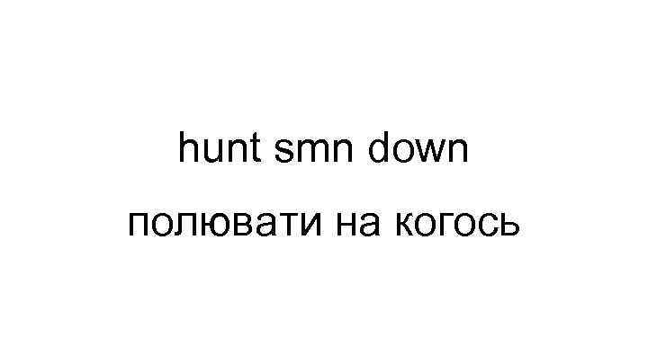 hunt smn down полювати на когось 