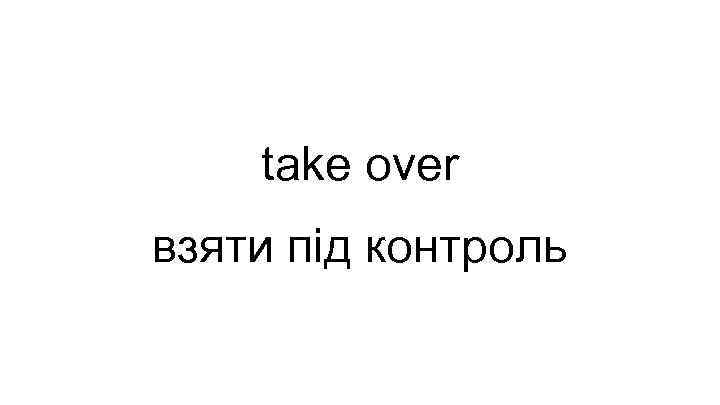 take over взяти під контроль 