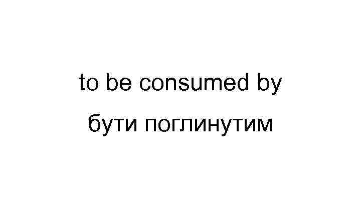 to be consumed by бути поглинутим 