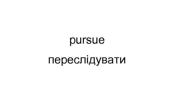 pursue переслідувати 