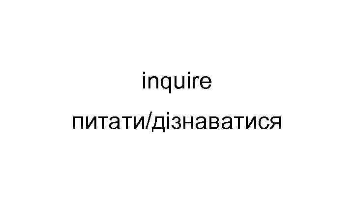 inquire питати/дізнаватися 