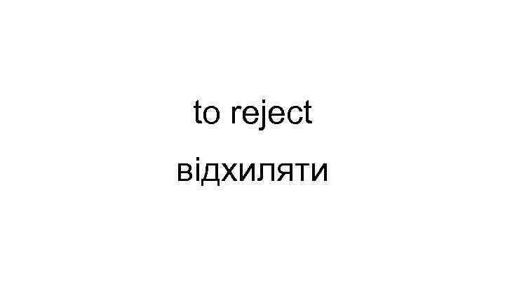 to reject відхиляти 
