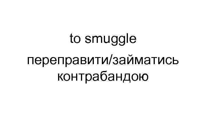 to smuggle переправити/займатись контрабандою 
