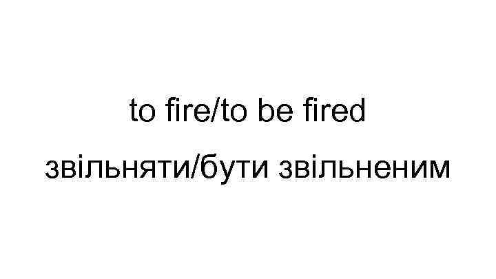 to fire/to be fired звільняти/бути звільненим 