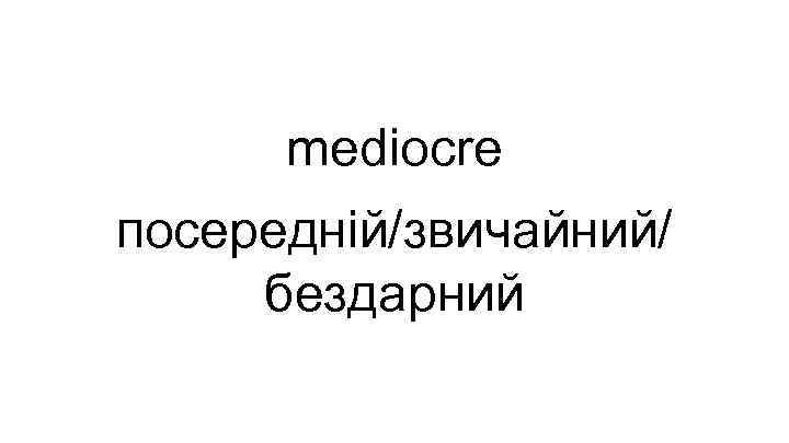 mediocre посередній/звичайний/ бездарний 