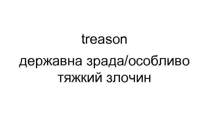 treason державна зрада/особливо тяжкий злочин 