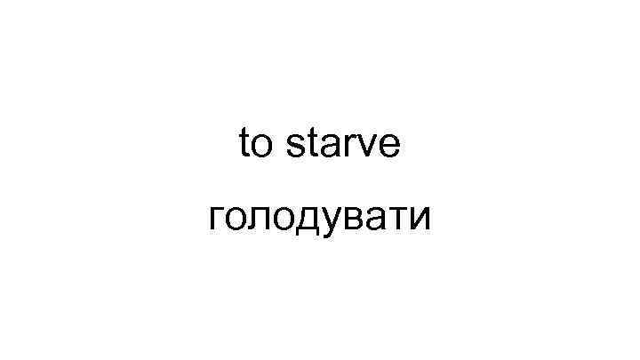 to starve голодувати 