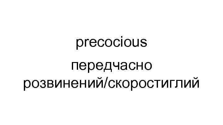 precocious передчасно розвинений/скоростиглий 