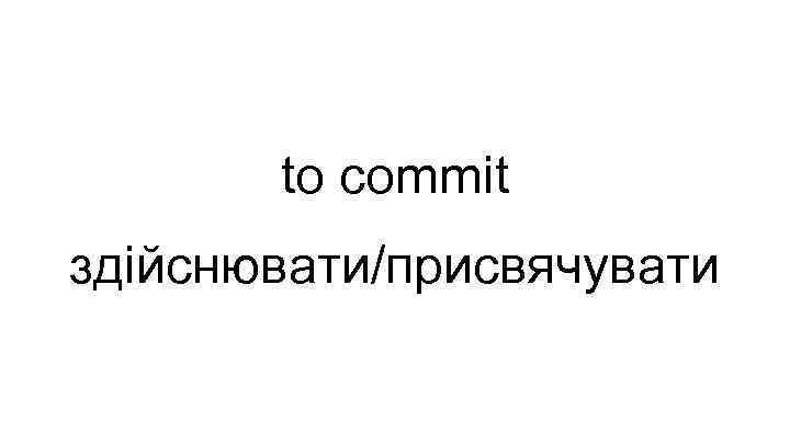 to commit здійснювати/присвячувати 