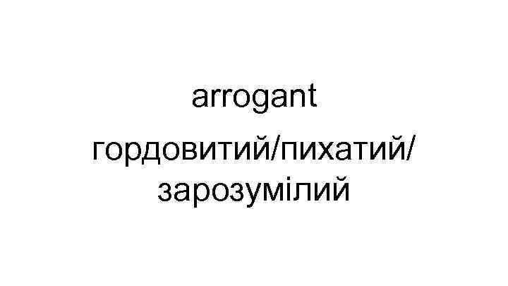 arrogant гордовитий/пихатий/ зарозумілий 