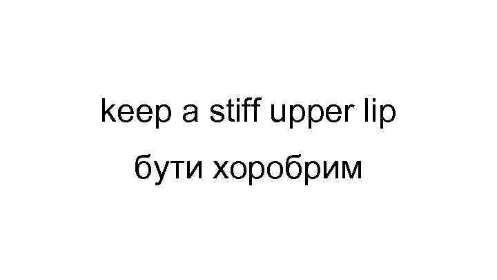 keep a stiff upper lip бути хоробрим 