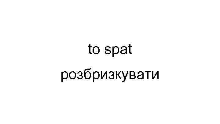 to spat розбризкувати 