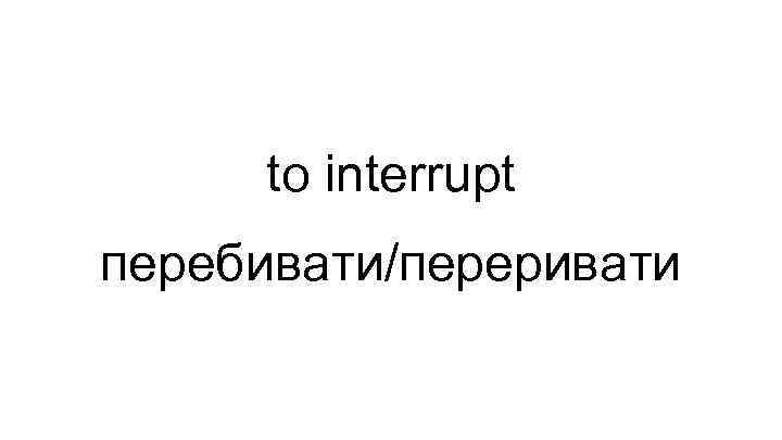 to interrupt перебивати/переривати 