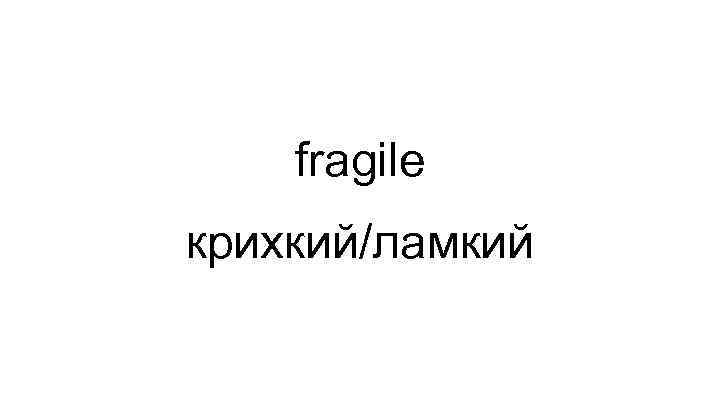 fragile крихкий/ламкий 