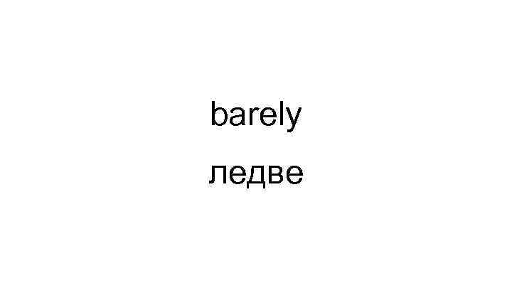 barely ледве 