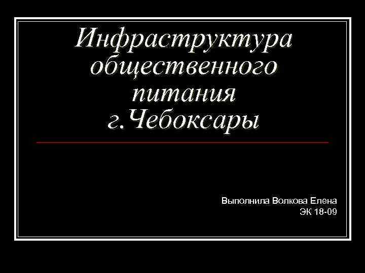 Инфраструктура общественного питания г. Чебоксары Выполнила Волкова Елена ЭК 18 -09 