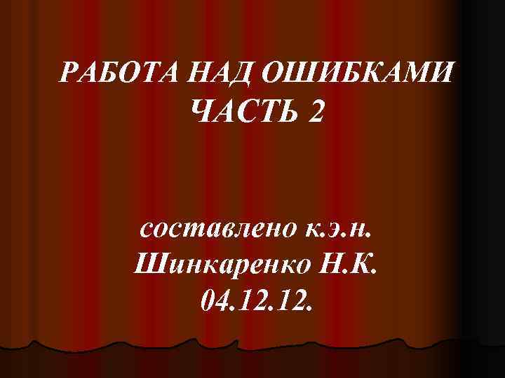 РАБОТА НАД ОШИБКАМИ ЧАСТЬ 2 составлено к. э. н. Шинкаренко Н. К. 04. 12.