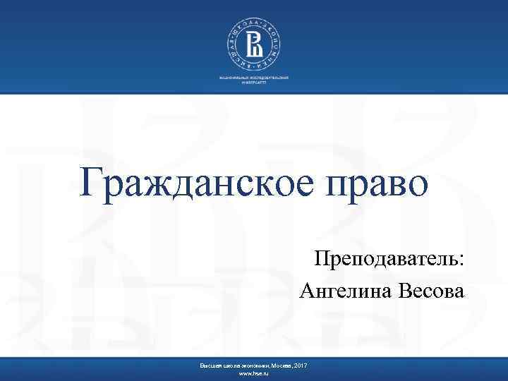 Гражданское право Преподаватель: Ангелина Весова Высшая школа экономики, Москва, 2017 www. hse. ru 