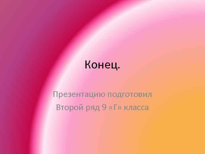 Конец. Презентацию подготовил Второй ряд 9 «Г» класса 