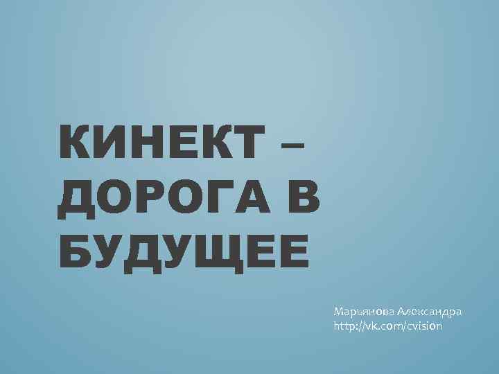 КИНЕКТ – ДОРОГА В БУДУЩЕЕ Марьянова Александра http: //vk. com/cvision 